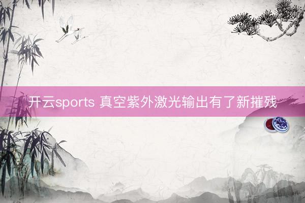 开云sports 真空紫外激光输出有了新摧残