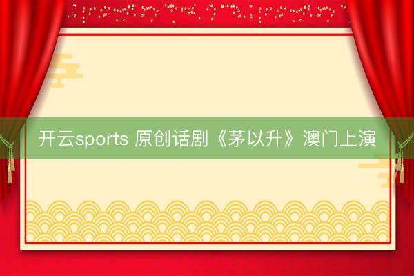 开云sports 原创话剧《茅以升》澳门上演