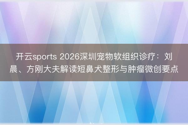 开云sports 2026深圳宠物软组织诊疗:刘晨、方刚大夫解读短鼻犬整形与肿瘤微创要点