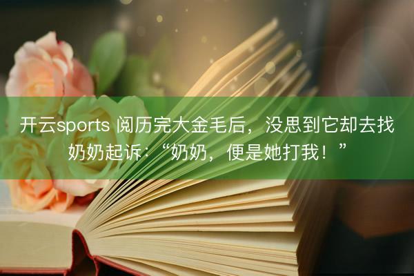 开云sports 阅历完大金毛后,没思到它却去找奶奶起诉:“奶奶,便是她打我!”