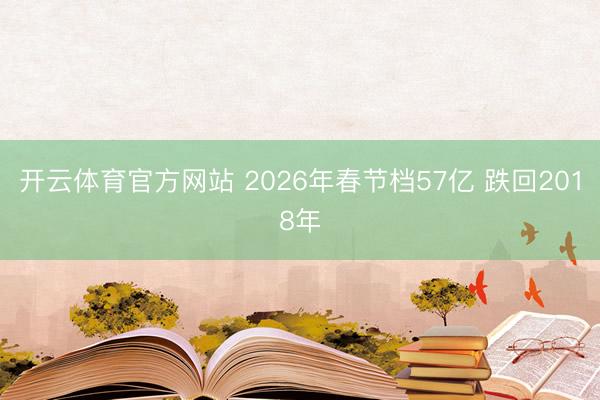 开云体育官方网站 2026年春节档57亿 跌回2018年