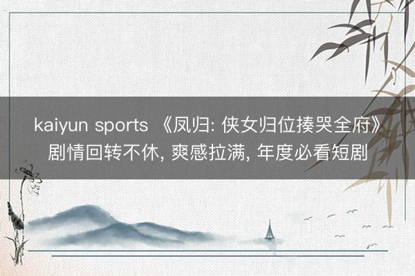 kaiyun sports 《凤归: 侠女归位揍哭全府》剧情回转不休， 爽感拉满， 年度必看短剧