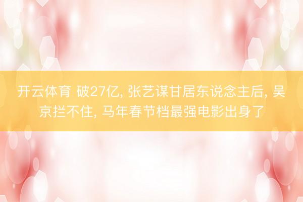 开云体育 破27亿, 张艺谋甘居东说念主后, 吴京拦不住, 马年春节档最强电影出身了