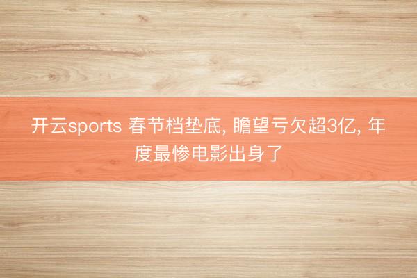 开云sports 春节档垫底, 瞻望亏欠超3亿, 年度最惨电影出身了