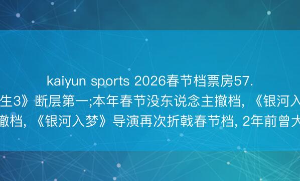 kaiyun sports 2026春节档票房57.49亿收官， 《奔突东说念主生3》断层第一;本年春节没东说念主撤档， 《银河入梦》导演再次折戟春节档， 2年前曾大岁首五撤档