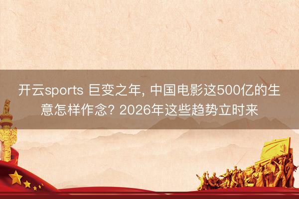 开云sports 巨变之年, 中国电影这500亿的生意怎样作念? 2026年这些趋势立时来