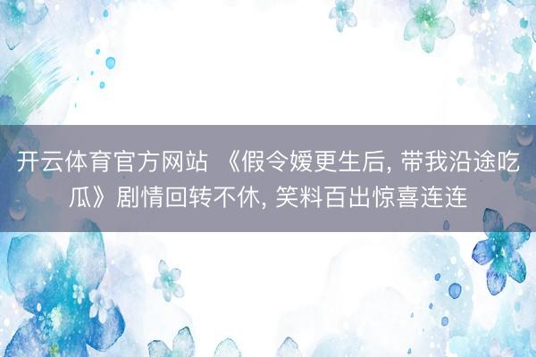 开云体育官方网站 《假令嫒更生后， 带我沿途吃瓜》剧情回转不休， 笑料百出惊喜连连