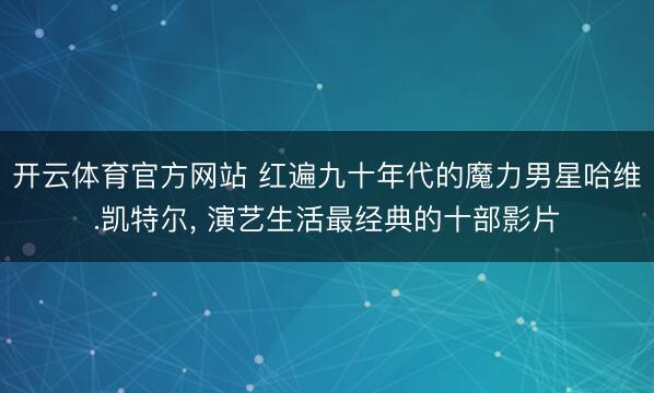 开云体育官方网站 红遍九十年代的魔力男星哈维.凯特尔, 演艺生活最经典的十部影片