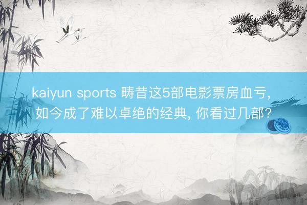 kaiyun sports 畴昔这5部电影票房血亏, 如今成了难以卓绝的经典, 你看过几部?