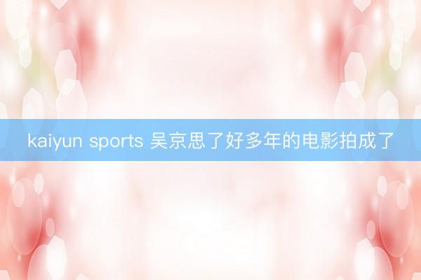 kaiyun sports 吴京思了好多年的电影拍成了