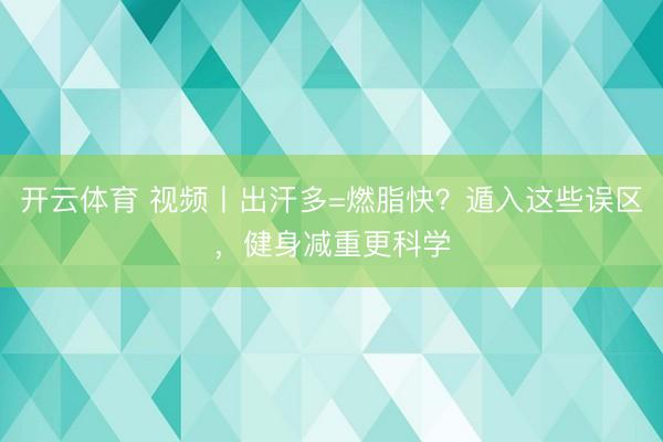 开云体育 视频丨出汗多=燃脂快？遁入这些误区，健身减重更科学