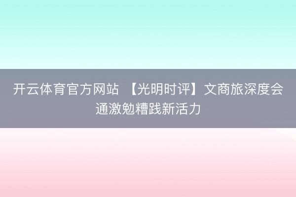 开云体育官方网站 【光明时评】文商旅深度会通激勉糟践新活力