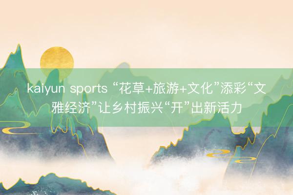 kaiyun sports “花草+旅游+文化”添彩“文雅经济”让乡村振兴“开”出新活力