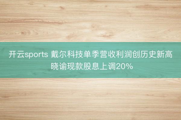 开云sports 戴尔科技单季营收利润创历史新高 晓谕现款股息上调20%