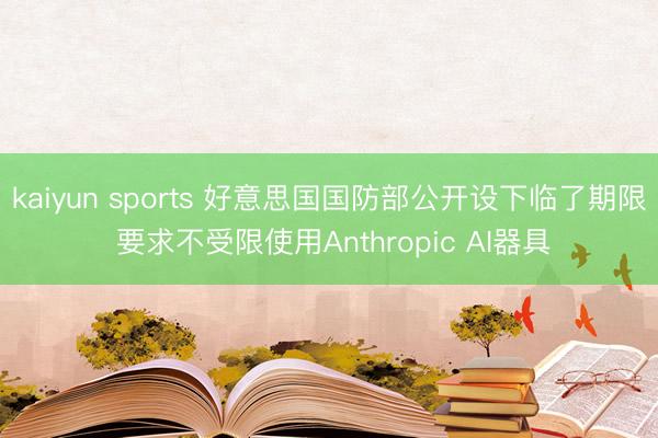 kaiyun sports 好意思国国防部公开设下临了期限 要求不受限使用Anthropic AI器具