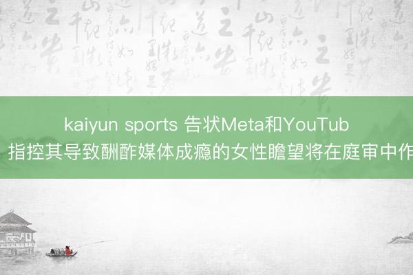 kaiyun sports 告状Meta和YouTube、指控其导致酬酢媒体成瘾的女性瞻望将在庭审中作证