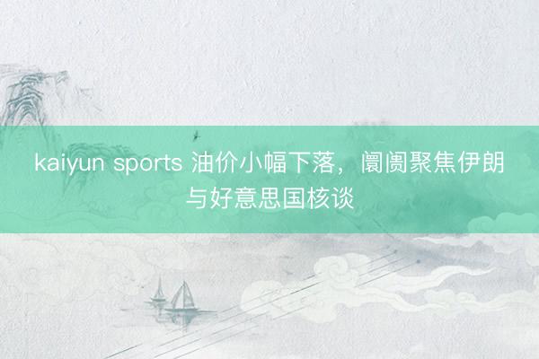 kaiyun sports 油价小幅下落，阛阓聚焦伊朗与好意思国核谈