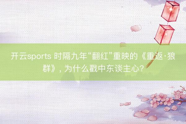 开云sports 时隔九年“翻红”重映的《重返·狼群》， 为什么戳中东谈主心?