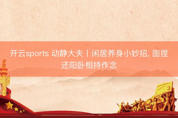 开云sports 动静大夫丨闲居养身小妙招， 固捏还阳卧相持作念