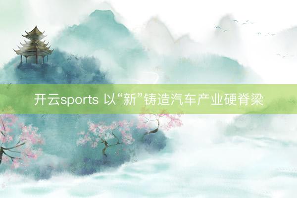 开云sports 以“新”铸造汽车产业硬脊梁