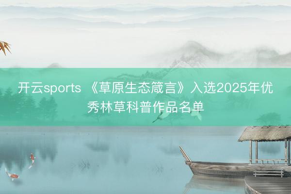 开云sports 《草原生态箴言》入选2025年优秀林草科普作品名单