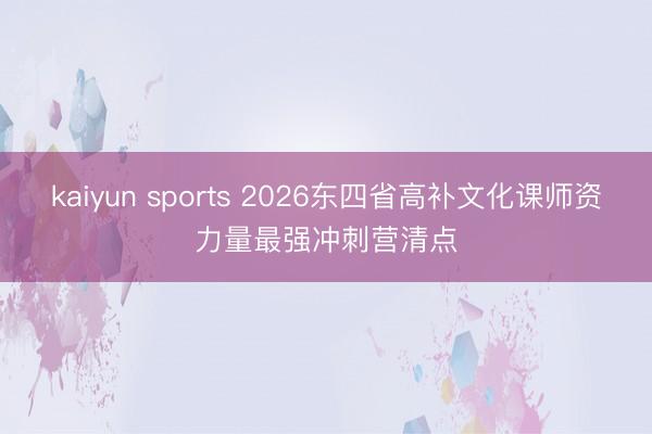 kaiyun sports 2026东四省高补文化课师资力量最强冲刺营清点