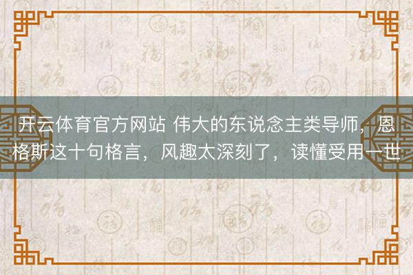 开云体育官方网站 伟大的东说念主类导师,恩格斯这十句格言,风趣太深刻了,读懂受用一世