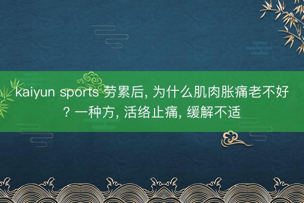 kaiyun sports 劳累后， 为什么肌肉胀痛老不好? 一种方， 活络止痛， 缓解不适