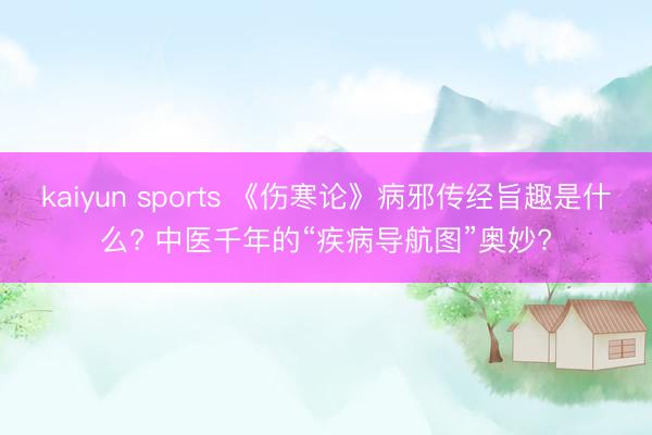 kaiyun sports 《伤寒论》病邪传经旨趣是什么? 中医千年的“疾病导航图”奥妙?