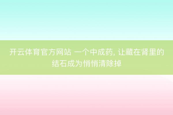 开云体育官方网站 一个中成药， 让藏在肾里的结石成为悄悄清除掉