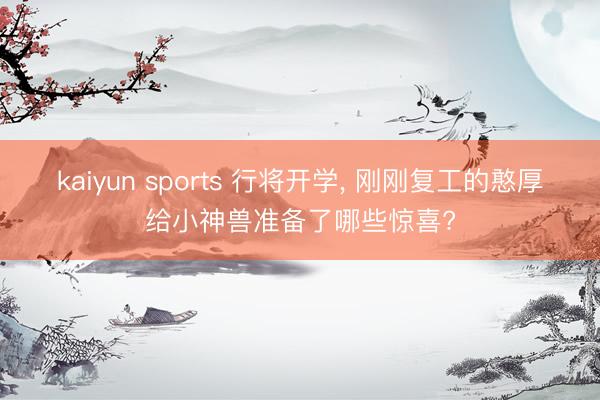 kaiyun sports 行将开学, 刚刚复工的憨厚给小神兽准备了哪些惊喜?