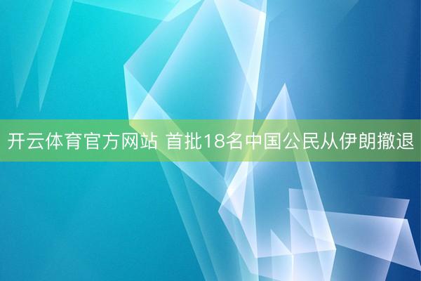 开云体育官方网站 首批18名中国公民从伊朗撤退