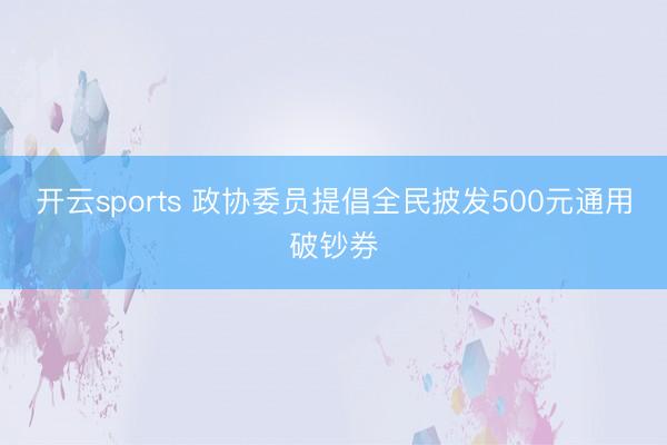开云sports 政协委员提倡全民披发500元通用破钞券