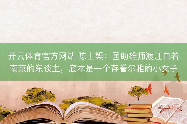 开云体育官方网站 陈士榘：匡助雄师渡江自若南京的东谈主，底本是一个存眷尔雅的小女子