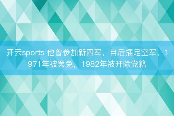 开云sports 他曾参加新四军,自后插足空军,1971年被罢免,1982年被开除党籍