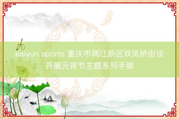 kaiyun sports 重庆市两江新区双凤桥街谈开展元宵节主题系列手脚