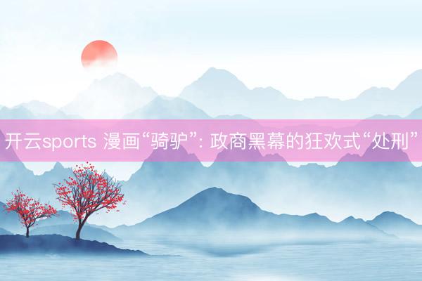 开云sports 漫画“骑驴”: 政商黑幕的狂欢式“处刑”