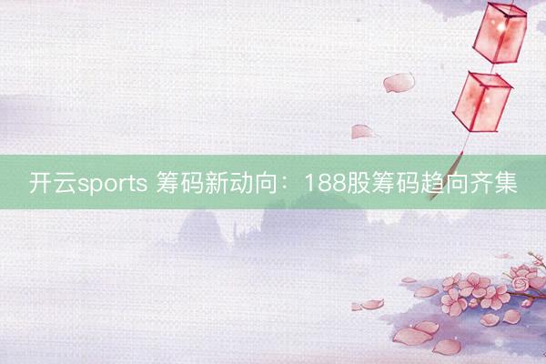 开云sports 筹码新动向：188股筹码趋向齐集