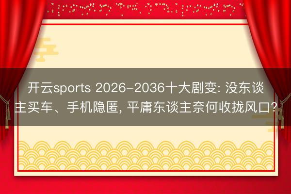 开云sports 2026-2036十大剧变: 没东谈主买车、手机隐匿， 平庸东谈主奈何收拢风口?
