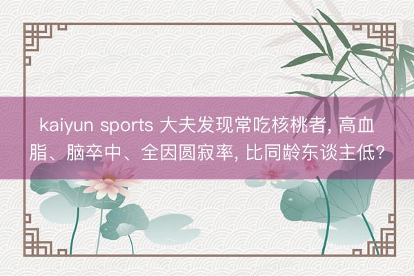 kaiyun sports 大夫发现常吃核桃者， 高血脂、脑卒中、全因圆寂率， 比同龄东谈主低?