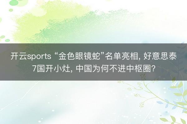开云sports “金色眼镜蛇”名单亮相， 好意思泰7国开小灶， 中国为何不进中枢圈?