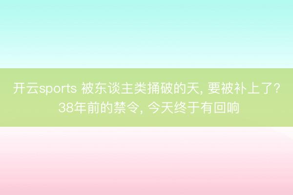 开云sports 被东谈主类捅破的天， 要被补上了? 38年前的禁令， 今天终于有回响