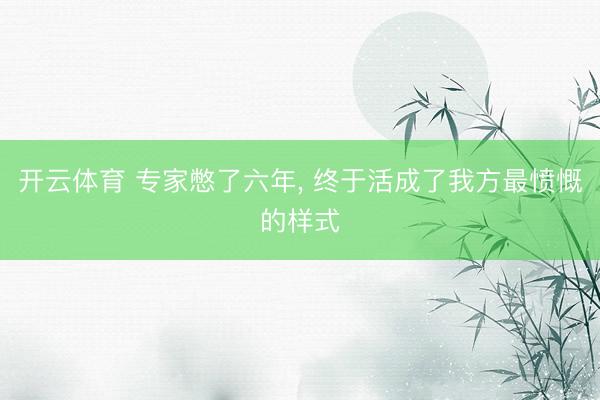 开云体育 专家憋了六年， 终于活成了我方最愤慨的样式