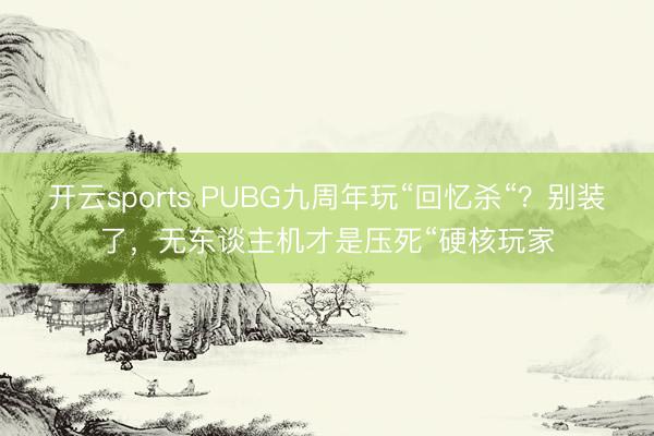 开云sports PUBG九周年玩“回忆杀“？别装了，无东谈主机才是压死“硬核玩家