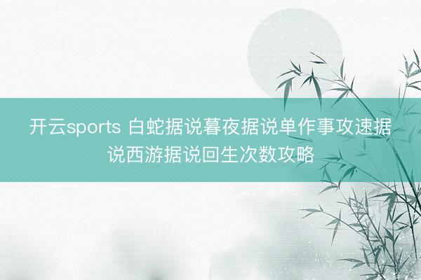 开云sports 白蛇据说暮夜据说单作事攻速据说西游据说回生次数攻略