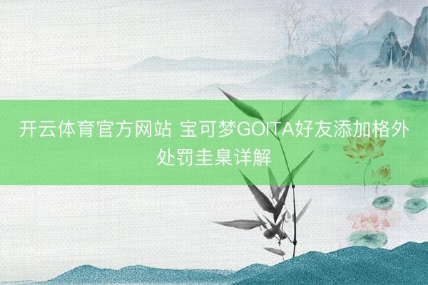 开云体育官方网站 宝可梦GOITA好友添加格外处罚圭臬详解