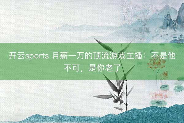 开云sports 月薪一万的顶流游戏主播：不是他不可，是你老了