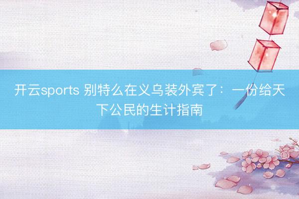 开云sports 别特么在义乌装外宾了：一份给天下公民的生计指南