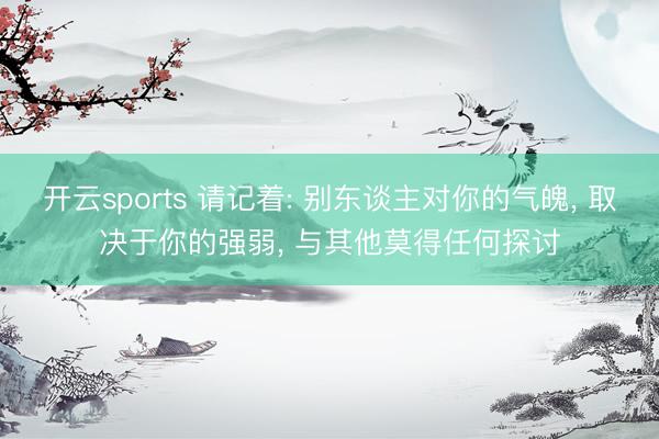 开云sports 请记着: 别东谈主对你的气魄， 取决于你的强弱， 与其他莫得任何探讨
