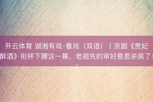 开云体育 湖湘有戏·看戏（双语）〡京剧《贵妃醉酒》衔杯下腰这一幕，老祖先的审好意思杀疯了！